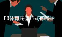 FB体育充值方式有哪些？常见支付渠道、操作步骤与安全注意事项全解析