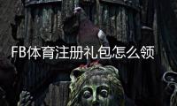 FB体育注册礼包怎么领取？新手领取步骤与注意事项详解
