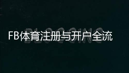 FB体育注册与开户全流程:新手零基础一步步图文教学与常见问题解答