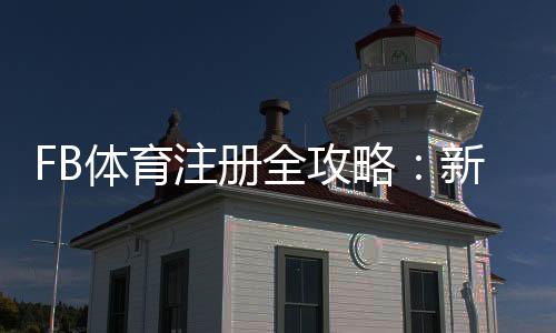 FB体育注册全攻略:新手注册步骤、账号验证与常见问题解答