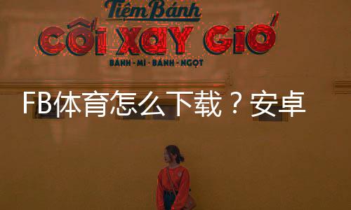 FB体育怎么下载?安卓iOSPC最新版下载安装与新手注册登录全攻略