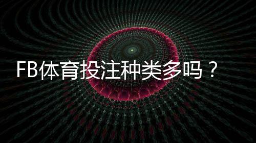 FB体育投注种类多吗?全面解析各类玩法、规则与新手投注技巧