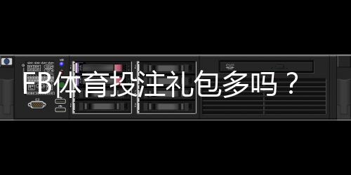 FB体育投注礼包多吗?礼包数量、类型与领取攻略一次看懂