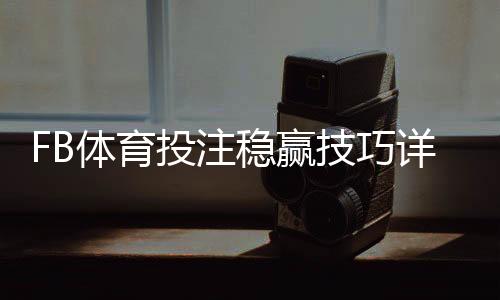 FB体育投注稳赢技巧详解:新手入门、风险控制与实战投注技巧