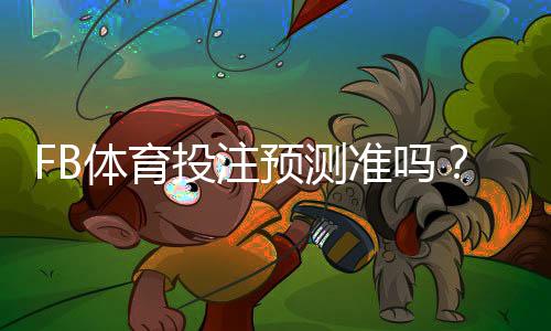 FB体育投注预测准吗?准确性评估、常见误区与实用提升技巧