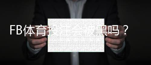 FB体育投注会被黑吗?全面解析风险来源与防护方法