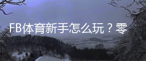 FB体育新手怎么玩?零基础入门指南与常见玩法解析