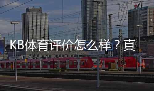 KB体育评价怎么样?真实用户体验、平台安全与优缺点全面解析