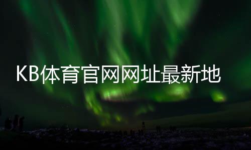 KB体育官网网址最新地址:官网入口、安全登录与手机访问完整指南