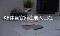 KB体育官网注册入口在哪里？手机电脑快速注册步骤与安全注意事项