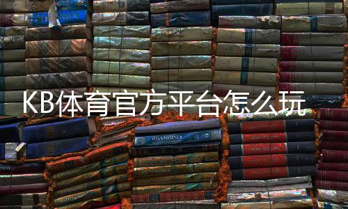 KB体育官方平台怎么玩?官网注册登录、充值提现与优惠活动新手全攻略