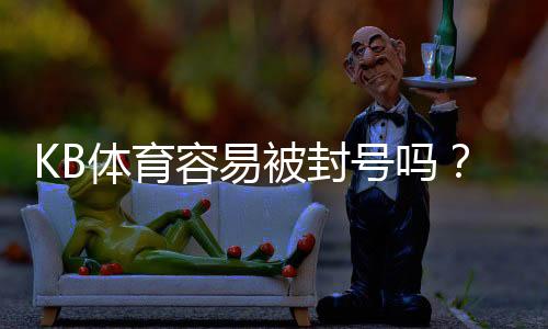 KB体育容易被封号吗?被封原因、预防技巧与申诉全指南