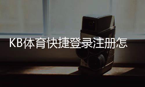 KB体育快捷登录注册怎么操作?新手图文步骤与常见问题解答