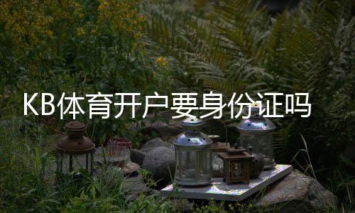 KB体育开户要身份证吗?实名认证、材料要求与快速开户全指南