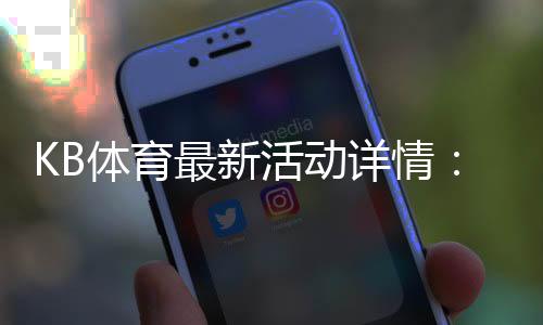 KB体育最新活动详情:领取攻略、优惠种类与参与步骤一文看懂