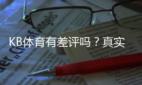 KB体育有差评吗?真实用户评价与平台信誉全面解析