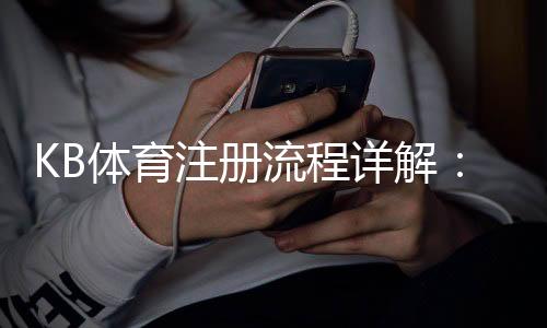 KB体育注册流程详解:新手一步步完成手机与电脑快速开户
