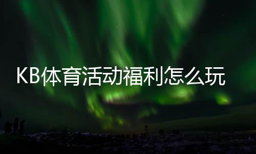 KB体育活动福利怎么玩?优惠类型、领取攻略与注意事项全解析