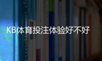 KB体育投注体验好不好？真实玩家测评与注册充值玩法全攻略