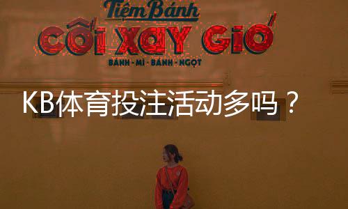 KB体育投注活动多吗?最新优惠类型、频率与领取攻略一次看懂