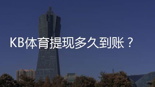 KB体育提现多久到账?最快到账时间、常见延迟原因与处理攻略
