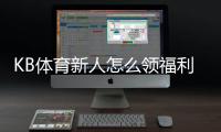 KB体育新人怎么领福利？新手注册、首充与优惠领取详细攻略