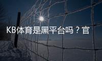 KB体育是黑平台吗？官方资质、用户评价与防骗攻略全面解析