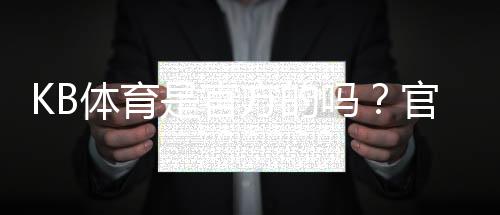 KB体育是官方的吗?官方资质、合法性与安全性全面解析