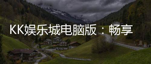 KK娱乐城电脑版:畅享顶级电子游艺的完美平台