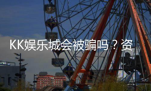 KK娱乐城会被骗吗?资深玩家揭秘防骗技巧与平台安全性