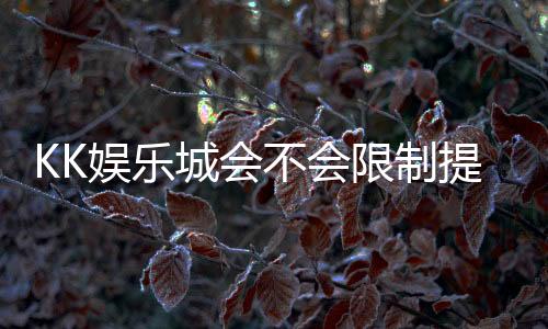 KK娱乐城会不会限制提现?玩家实测提款到账经验分享