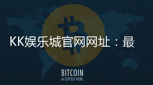KK娱乐城官网网址：最新登录入口与游戏体验全解析