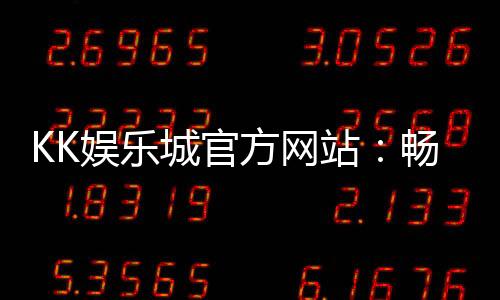 KK娱乐城官方网站:畅享顶级棋牌与电子游艺的豪华体验