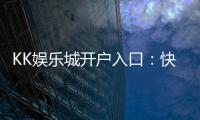 KK娱乐城开户入口：快速注册指南与独家优惠领取攻略