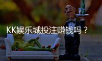 KK娱乐城投注赚钱吗？资深玩家揭秘稳定盈利的实战技巧