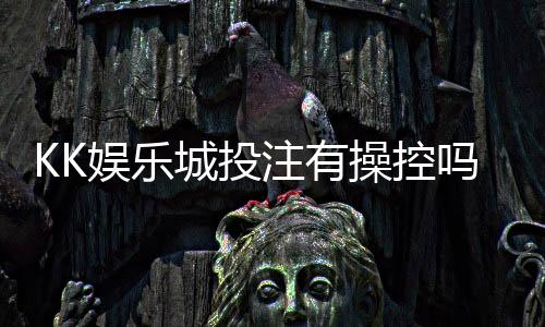 KK娱乐城投注有操控吗?深度解析平台公平性与玩家实测反馈