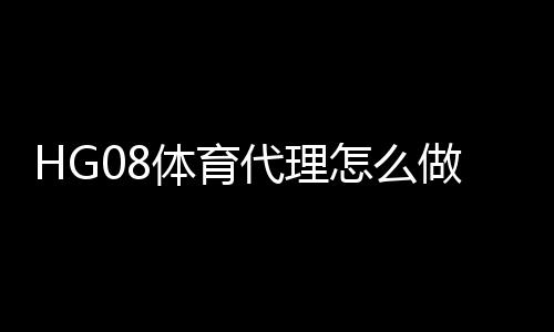 HG08体育代理怎么做:有效方法分享