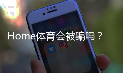 Home体育会被骗吗?揭秘平台安全性及防骗指南