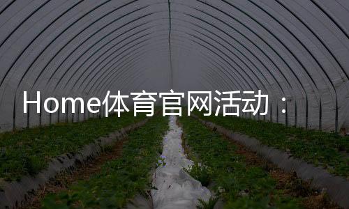 Home体育官网活动:最新优惠与玩法全攻略