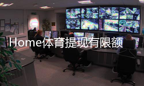 Home体育提现有限额吗?详细解答提款规则与额度限制