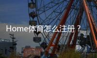 Home体育怎么注册？手把手教你快速完成账号开通