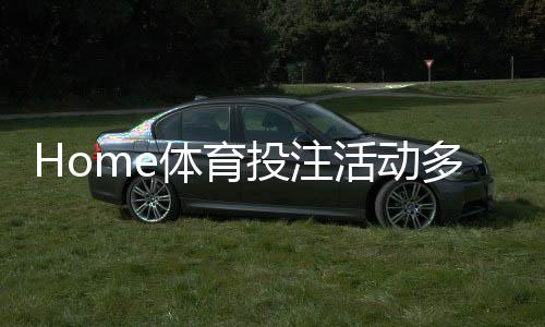 Home体育投注活动多吗？揭秘高频率福利与独家优惠