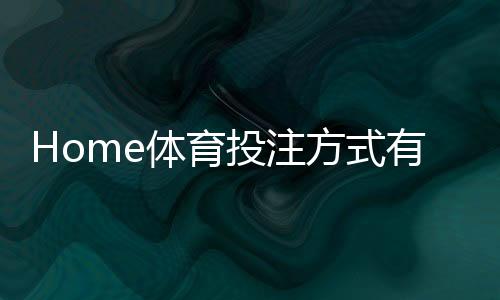 Home体育投注方式有哪些?详解五大热门玩法与技巧