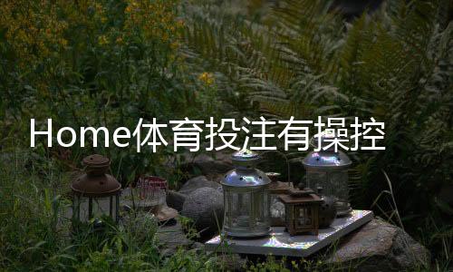 Home体育投注有操控吗?揭秘平台公正性与玩家防坑指南