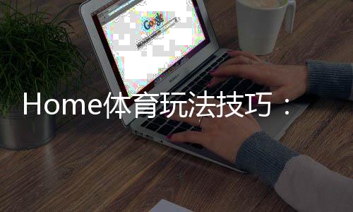 Home体育玩法技巧:掌握这5个技巧轻松提升胜率
