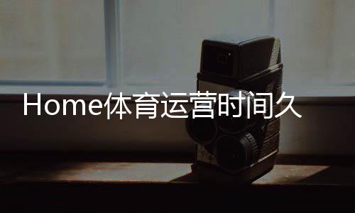 Home体育运营时间久吗？资深玩家揭秘平台历史与稳定性