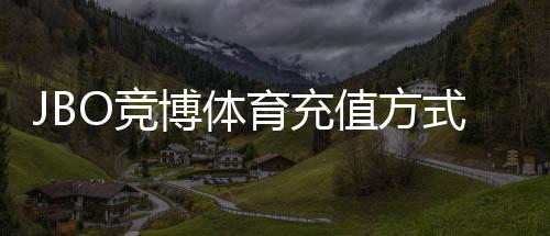 JBO竞博体育充值方式有哪些?充值渠道、操作步骤与常见问题全解析