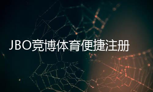 JBO竞博体育便捷注册开户指南:新手快速完成注册、实名认证与充值