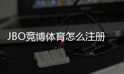 JBO竞博体育怎么注册?新手图文注册流程与常见问题解答