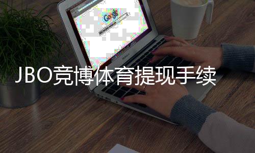 JBO竞博体育提现手续费高吗？最新费率、原因解析与省钱攻略